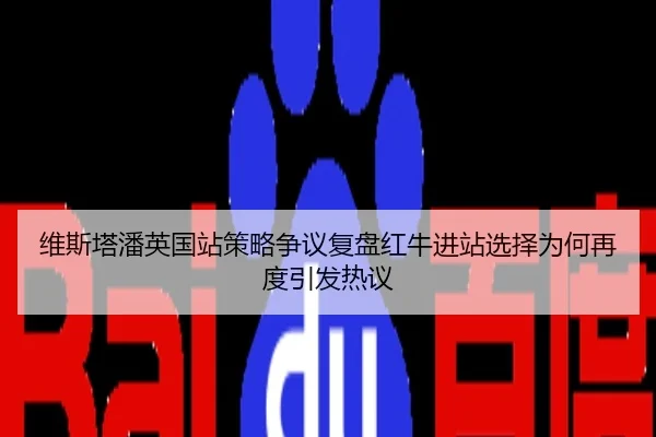 维斯塔潘英国站策略争议复盘红牛进站选择为何再度引发热议